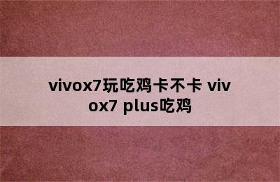 vivox7玩吃鸡卡不卡 vivox7 plus吃鸡